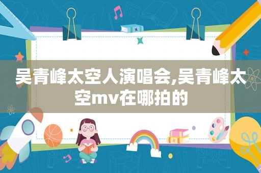 吴青峰太空人演唱会,吴青峰太空mv在哪拍的