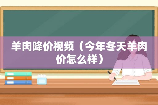 羊肉降价视频（今年冬天羊肉价怎么样）