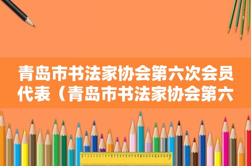 青岛市书法家协会第六次会员代表（青岛市书法家协会第六次会员代表名单）