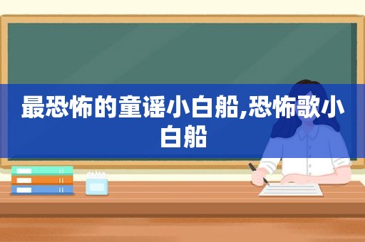 最恐怖的童谣小白船,恐怖歌小白船