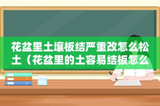 花盆里土壤板结严重改怎么松土（花盆里的土容易结板怎么办）