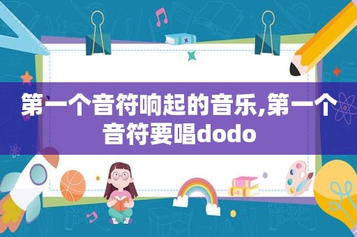 第一个音符响起的音乐,第一个音符要唱dodo