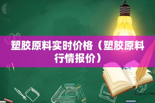 塑胶原料实时价格（塑胶原料行情报价）