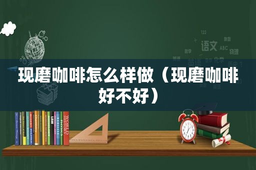 现磨咖啡怎么样做（现磨咖啡好不好）