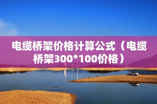 电缆桥架价格计算公式（电缆桥架300*100价格）