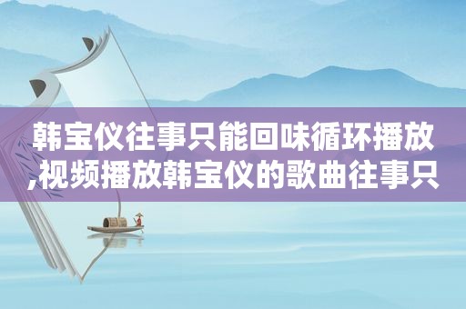 韩宝仪往事只能回味循环播放,视频播放韩宝仪的歌曲往事只能回味