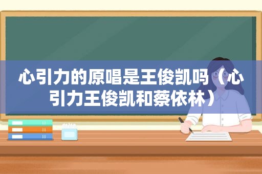 心引力的原唱是王俊凯吗（心引力王俊凯和蔡依林）