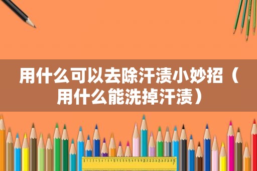 用什么可以去除汗渍小妙招（用什么能洗掉汗渍）