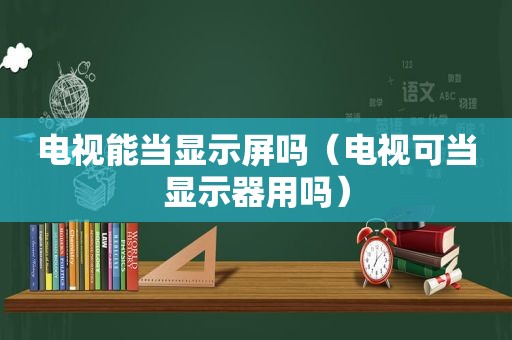 电视能当显示屏吗（电视可当显示器用吗）