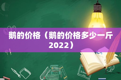 鹅的价格（鹅的价格多少一斤2022）