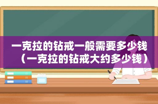 一克拉的钻戒一般需要多少钱（一克拉的钻戒大约多少钱）