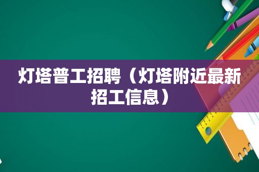 灯塔普工招聘（灯塔附近最新招工信息）