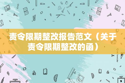 责令限期整改报告范文（关于责令限期整改的函）