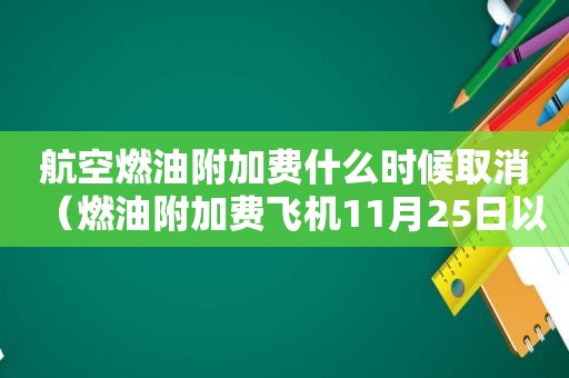 航空燃油附加费什么时候取消（燃油附加费飞机11月25日以后取消了吗?）