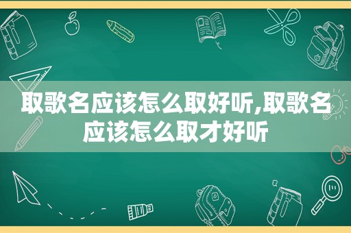 取歌名应该怎么取好听,取歌名应该怎么取才好听