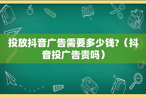 投放抖音广告需要多少钱?（抖音投广告贵吗）