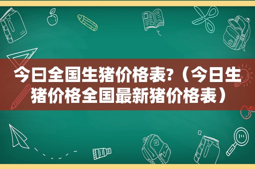 今曰全国生猪价格表?（今日生猪价格全国最新猪价格表）