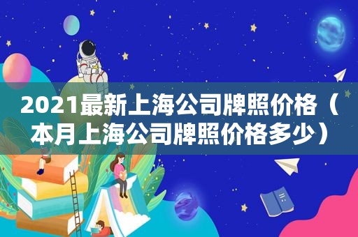 2021最新上海公司牌照价格（本月上海公司牌照价格多少）