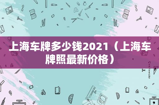 上海车牌多少钱2021（上海车牌照最新价格）