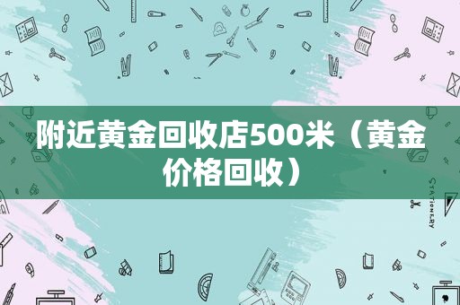 附近黄金回收店500米（黄金价格回收）