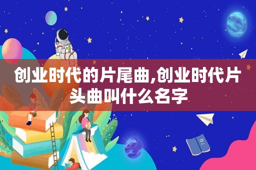 创业时代的片尾曲,创业时代片头曲叫什么名字