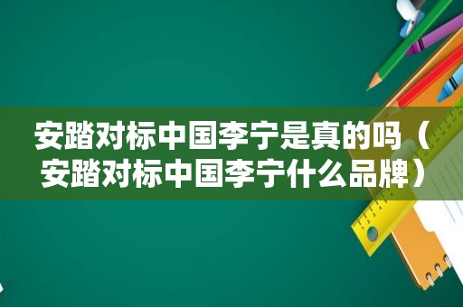 安踏对标中国李宁是真的吗（安踏对标中国李宁什么品牌）