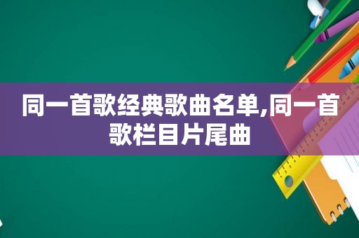 同一首歌经典歌曲名单,同一首歌栏目片尾曲