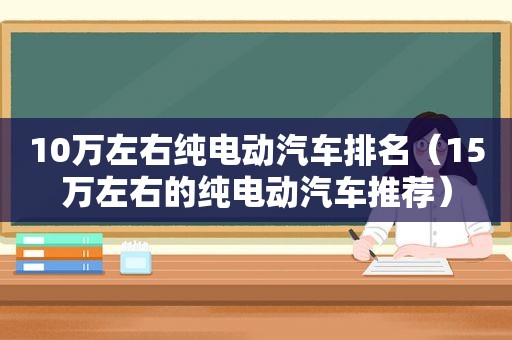 10万左右纯电动汽车排名（15万左右的纯电动汽车推荐）