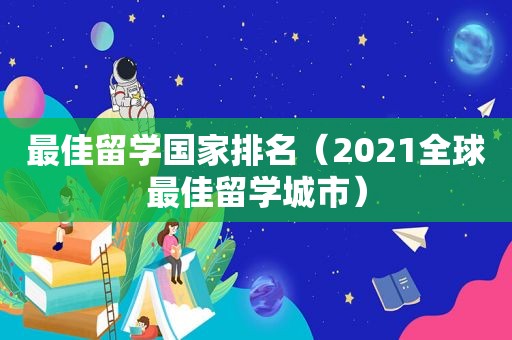 最佳留学国家排名（2021全球最佳留学城市）