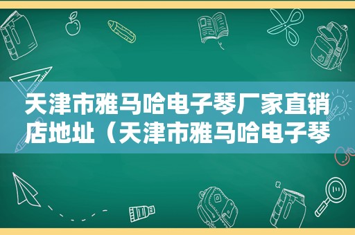 天津市雅马哈电子琴厂家直销店地址（天津市雅马哈电子琴厂家直销店电话）