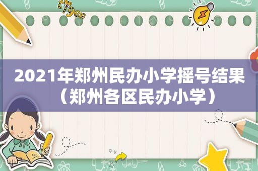 2021年郑州民办小学摇号结果（郑州各区民办小学）