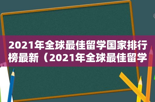 2021年全球最佳留学国家排行榜最新（2021年全球最佳留学国家排行榜公布）