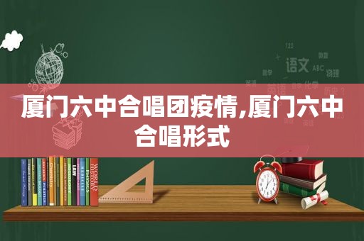 厦门六中合唱团疫情,厦门六中合唱形式