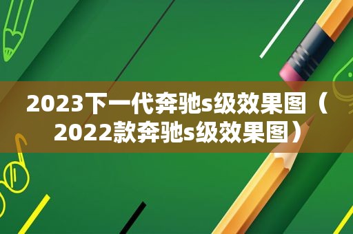 2023下一代奔驰s级效果图（2022款奔驰s级效果图）