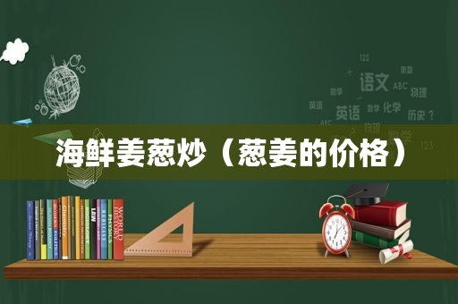 海鲜姜葱炒（葱姜的价格）