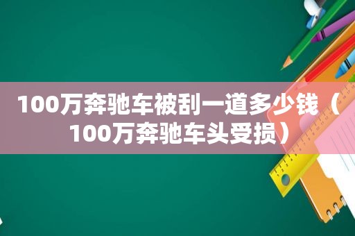 100万奔驰车被刮一道多少钱（100万奔驰车头受损）