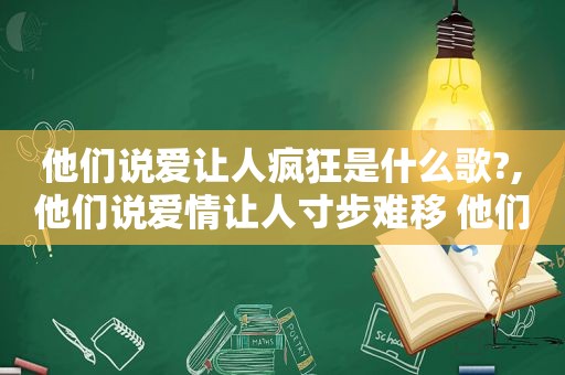 他们说爱让人疯狂是什么歌?,他们说爱情让人寸步难移 他们说入戏太深难免悲剧