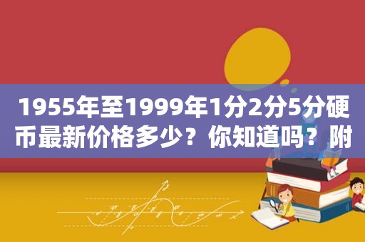 1955年至1999年1分2分5分硬币最新价格多少？你知道吗？附价格表