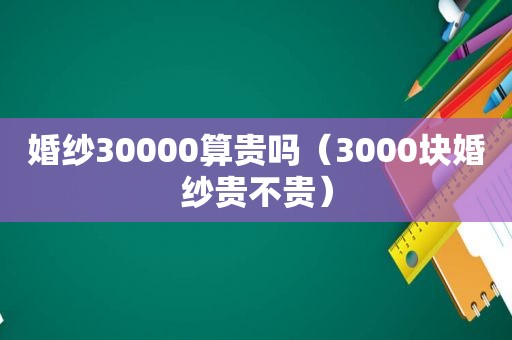 婚纱30000算贵吗（3000块婚纱贵不贵）