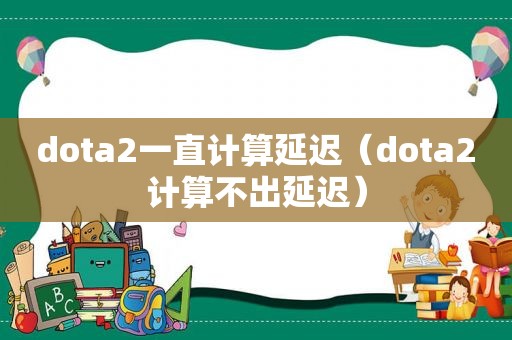 dota2一直计算延迟（dota2计算不出延迟）