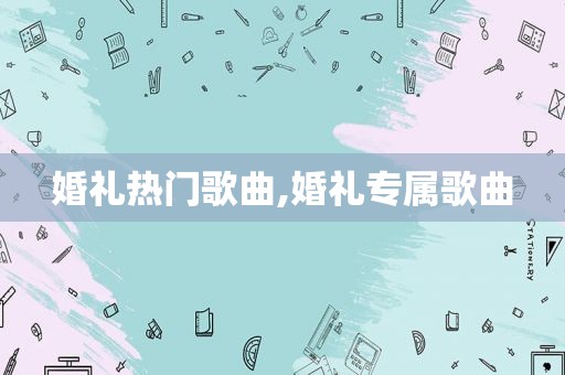 婚礼热门歌曲,婚礼专属歌曲