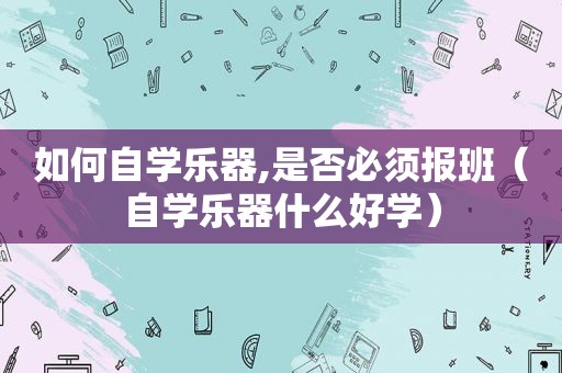 如何自学乐器,是否必须报班（自学乐器什么好学）