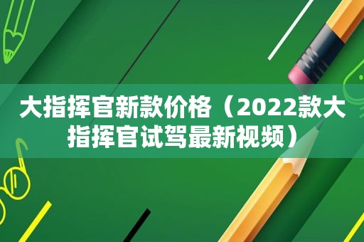 大指挥官新款价格（2022款大指挥官试驾最新视频）