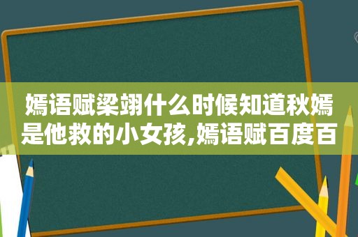 嫣语赋梁翊什么时候知道秋嫣是他救的小女孩,嫣语赋百度百科