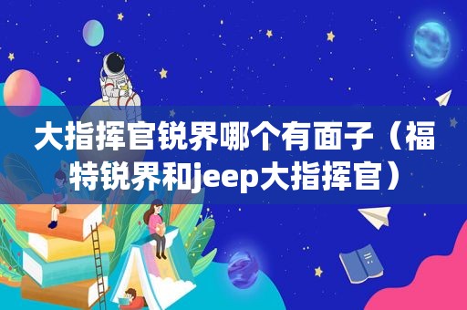 大指挥官锐界哪个有面子（福特锐界和jeep大指挥官）