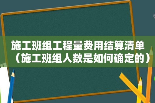 施工班组工程量费用结算清单（施工班组人数是如何确定的）