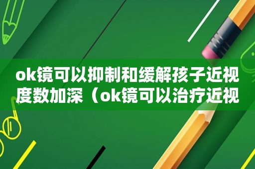 ok镜可以抑制和缓解孩子近视度数加深（ok镜可以治疗近视眼吗 知乎）