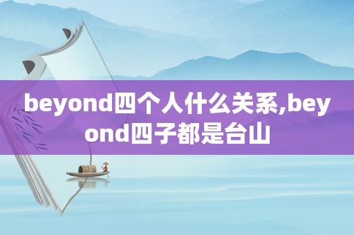 beyond四个人什么关系,beyond四子都是台山