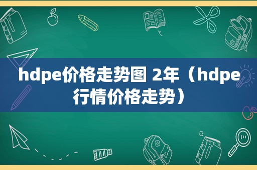 hdpe价格走势图 2年（hdpe行情价格走势）