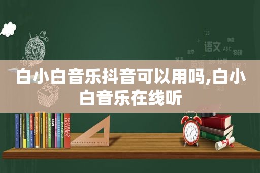 白小白音乐抖音可以用吗,白小白音乐在线听